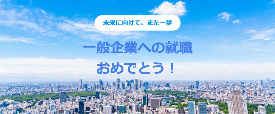 未来に向けて、また一歩 一般企業への就職おめでとう！