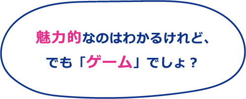 魅力的なのはわかるけれど、でも「ゲーム」でしょ?